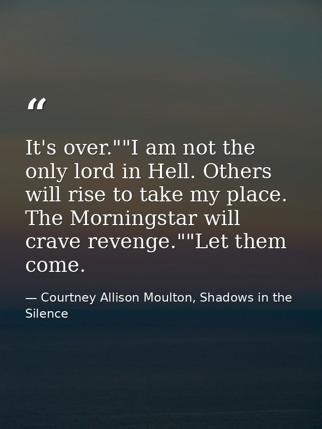 It's over.""I am not the only lord in Hell. Others will rise to take my place. The Morningstar will crave revenge.""Let  — Courtney Allison Moulton, Shadows in the Silence