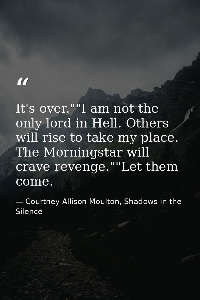 It's over.""I am not the only lord in Hell. Others will rise to take my place. The Morningstar will crave revenge.""Let  — Courtney Allison Moulton, Shadows in the Silence