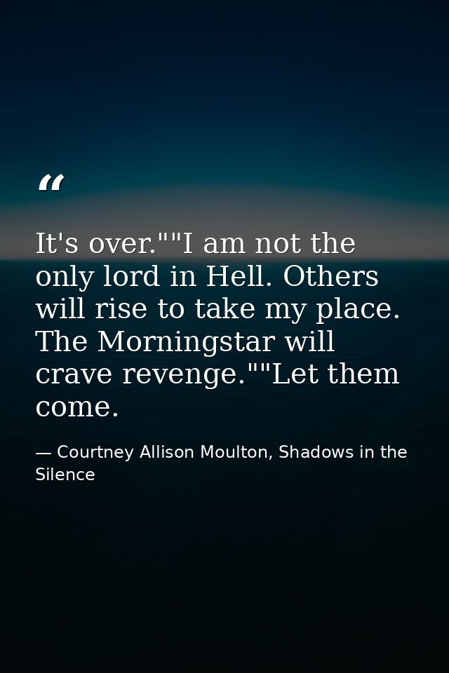 It's over.""I am not the only lord in Hell. Others will rise to take my place. The Morningstar will crave revenge.""Let  — Courtney Allison Moulton, Shadows in the Silence