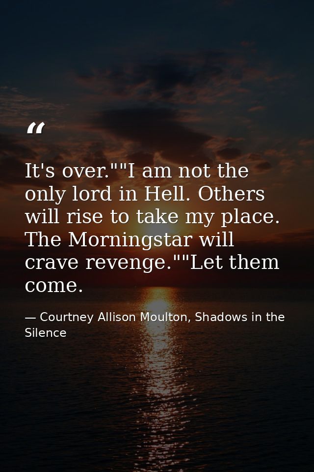 It's over.""I am not the only lord in Hell. Others will rise to take my place. The Morningstar will crave revenge.""Let  — Courtney Allison Moulton, Shadows in the Silence