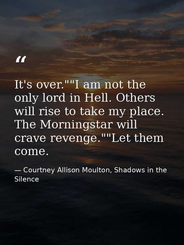 It's over.""I am not the only lord in Hell. Others will rise to take my place. The Morningstar will crave revenge.""Let  — Courtney Allison Moulton, Shadows in the Silence