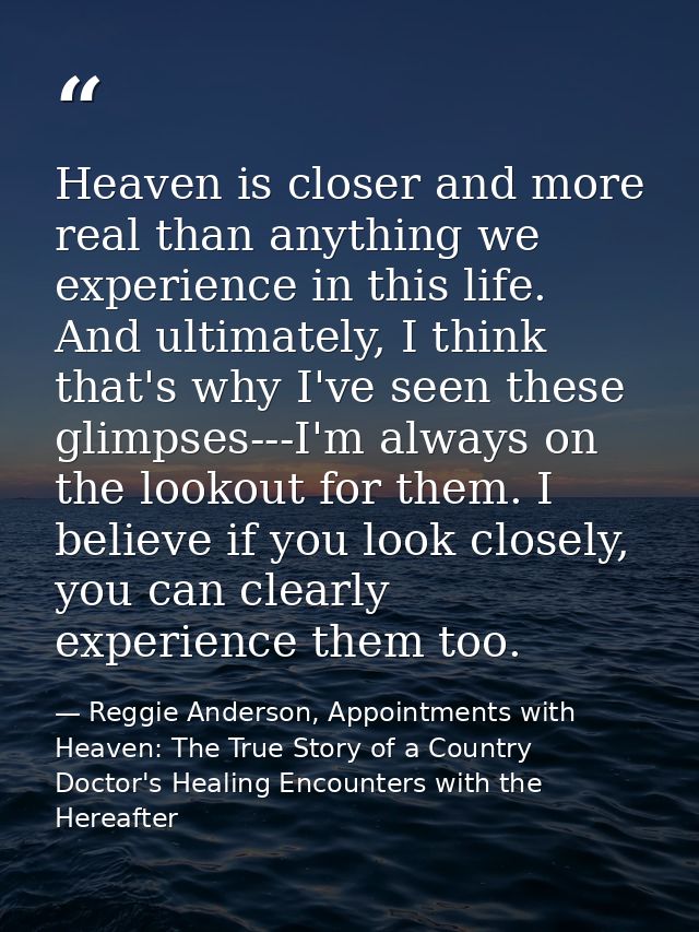 Heaven is closer and more real than anything we experience in this life. And ultimately, I think that's why I've seen th — Reggie Anderson, Appointments with Heaven: The True Story of a Country Doctor's Healing Encounters with the Hereafter