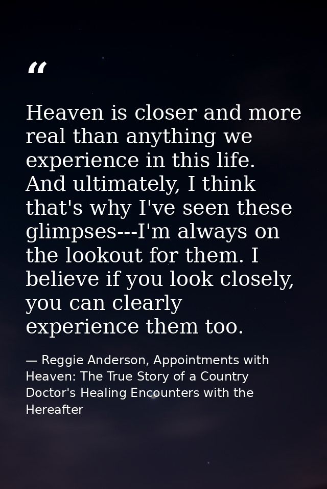 Heaven is closer and more real than anything we experience in this life. And ultimately, I think that's why I've seen th — Reggie Anderson, Appointments with Heaven: The True Story of a Country Doctor's Healing Encounters with the Hereafter