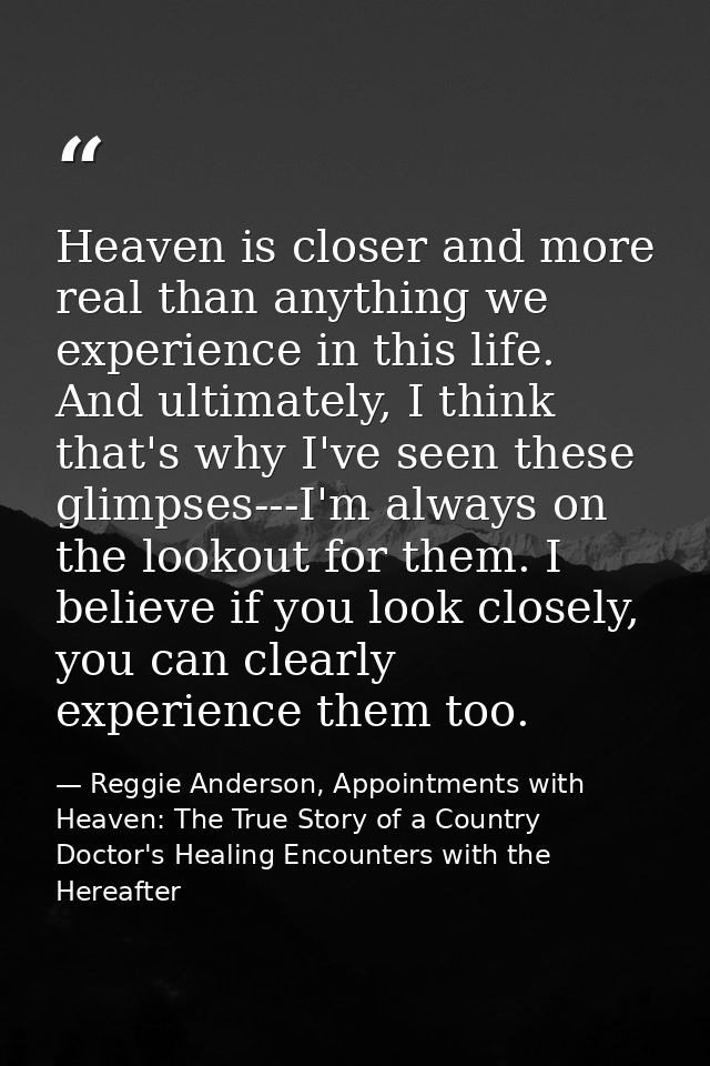 Heaven is closer and more real than anything we experience in this life. And ultimately, I think that's why I've seen th — Reggie Anderson, Appointments with Heaven: The True Story of a Country Doctor's Healing Encounters with the Hereafter