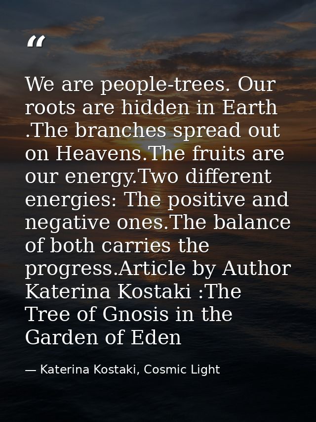 We are people-trees. Our roots are hidden in Earth .The branches spread out on Heavens.The fruits are our energy.Two dif — Katerina Kostaki, Cosmic Light