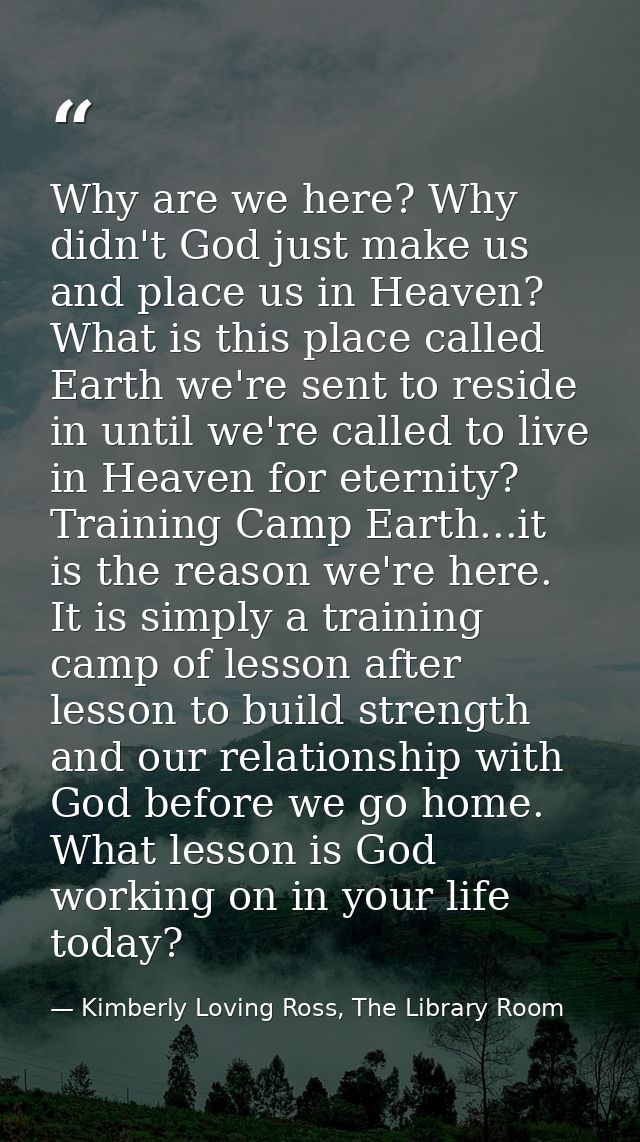 Why are we here? Why didn't God just make us and place us in Heaven? What is this place called Earth we're sent to resid — Kimberly Loving Ross, The Library Room