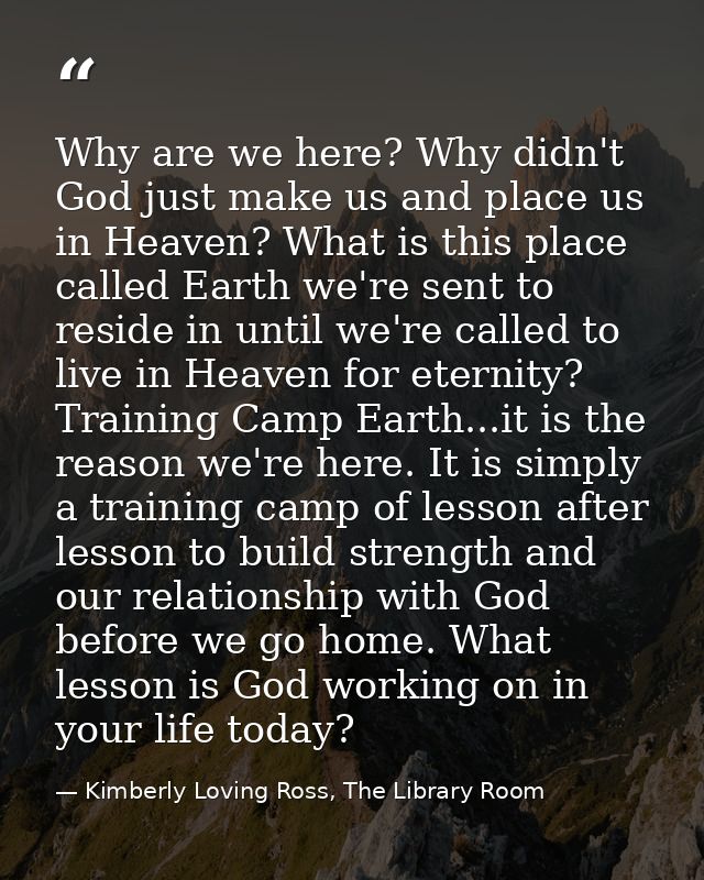 Why are we here? Why didn't God just make us and place us in Heaven? What is this place called Earth we're sent to resid — Kimberly Loving Ross, The Library Room
