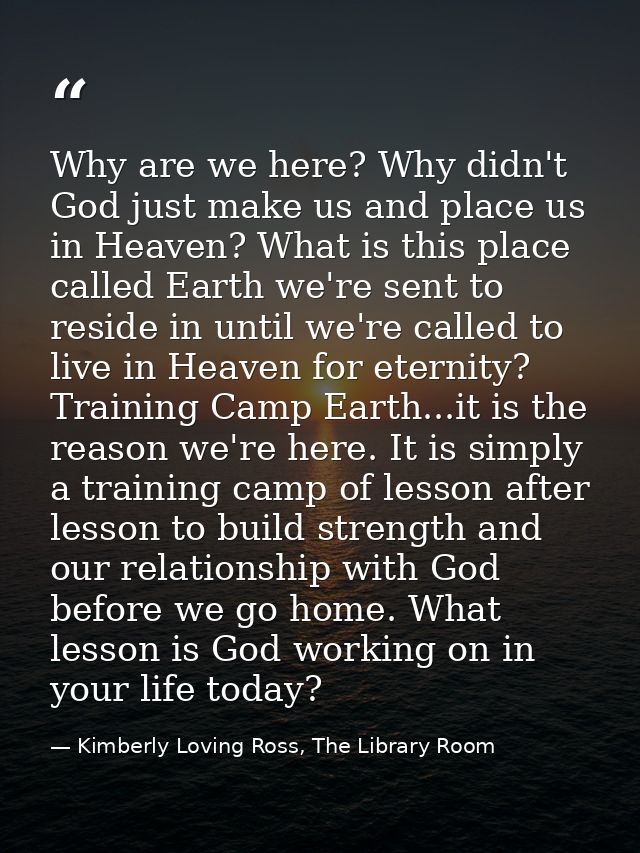 Why are we here? Why didn't God just make us and place us in Heaven? What is this place called Earth we're sent to resid — Kimberly Loving Ross, The Library Room