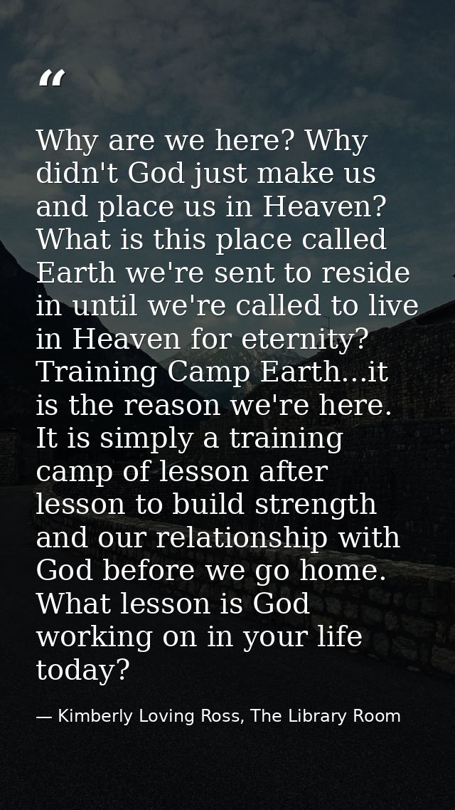 Why are we here? Why didn't God just make us and place us in Heaven? What is this place called Earth we're sent to resid — Kimberly Loving Ross, The Library Room