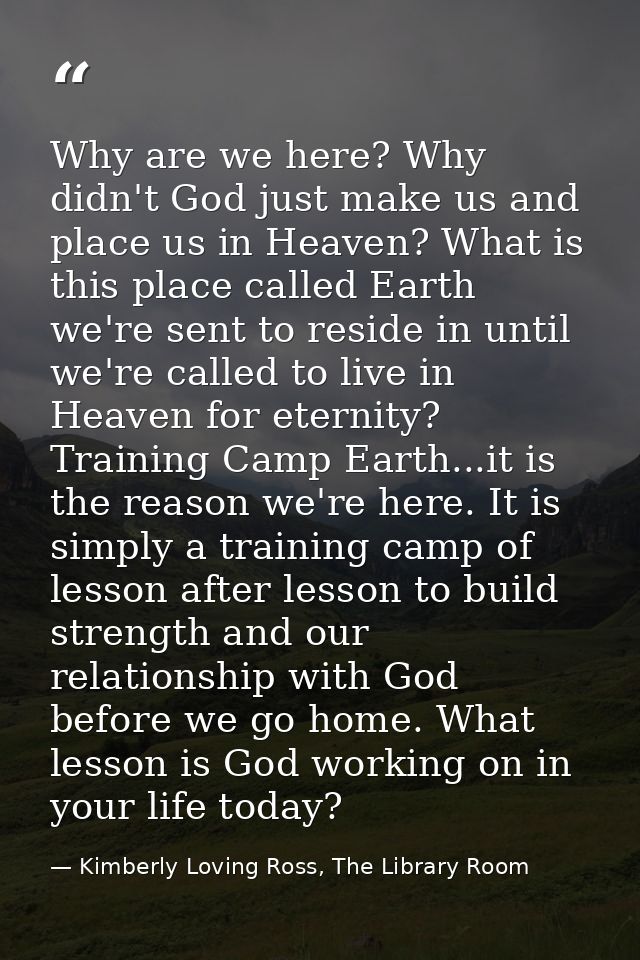 Why are we here? Why didn't God just make us and place us in Heaven? What is this place called Earth we're sent to resid — Kimberly Loving Ross, The Library Room