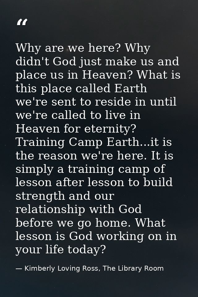 Why are we here? Why didn't God just make us and place us in Heaven? What is this place called Earth we're sent to resid — Kimberly Loving Ross, The Library Room