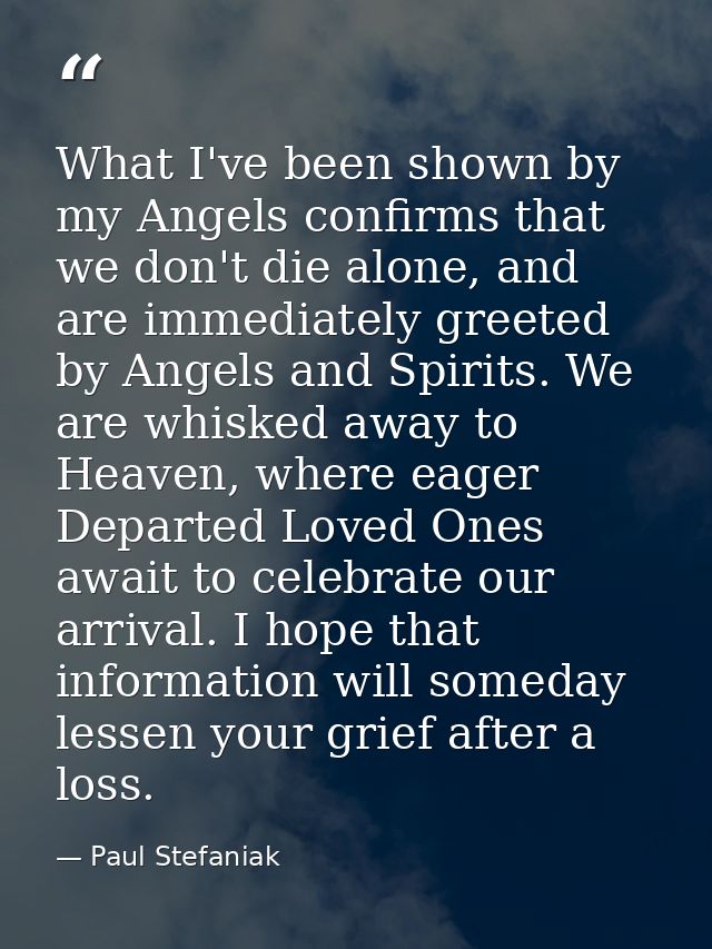 What I've been shown by my Angels confirms that we don't die alone, and are immediately greeted by Angels and Spirits. W — Paul Stefaniak