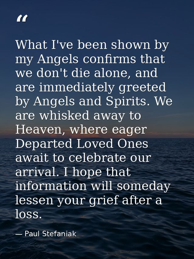 What I've been shown by my Angels confirms that we don't die alone, and are immediately greeted by Angels and Spirits. W — Paul Stefaniak