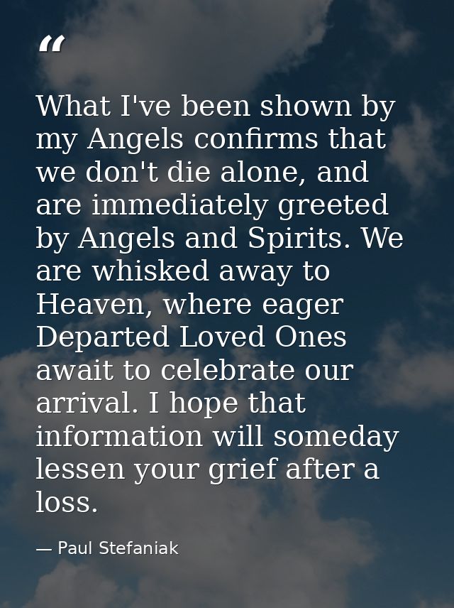 What I've been shown by my Angels confirms that we don't die alone, and are immediately greeted by Angels and Spirits. W — Paul Stefaniak