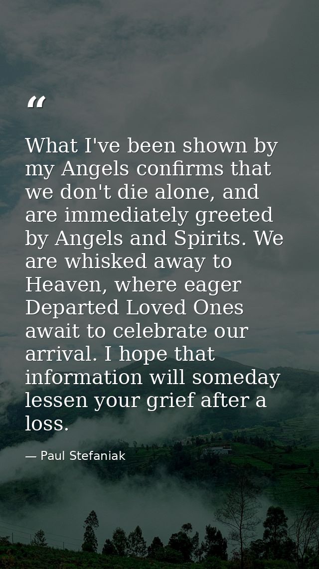What I've been shown by my Angels confirms that we don't die alone, and are immediately greeted by Angels and Spirits. W — Paul Stefaniak