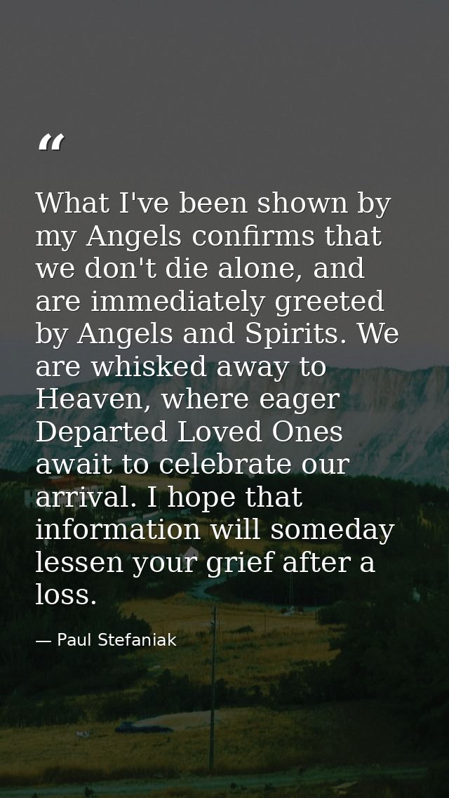 What I've been shown by my Angels confirms that we don't die alone, and are immediately greeted by Angels and Spirits. W — Paul Stefaniak