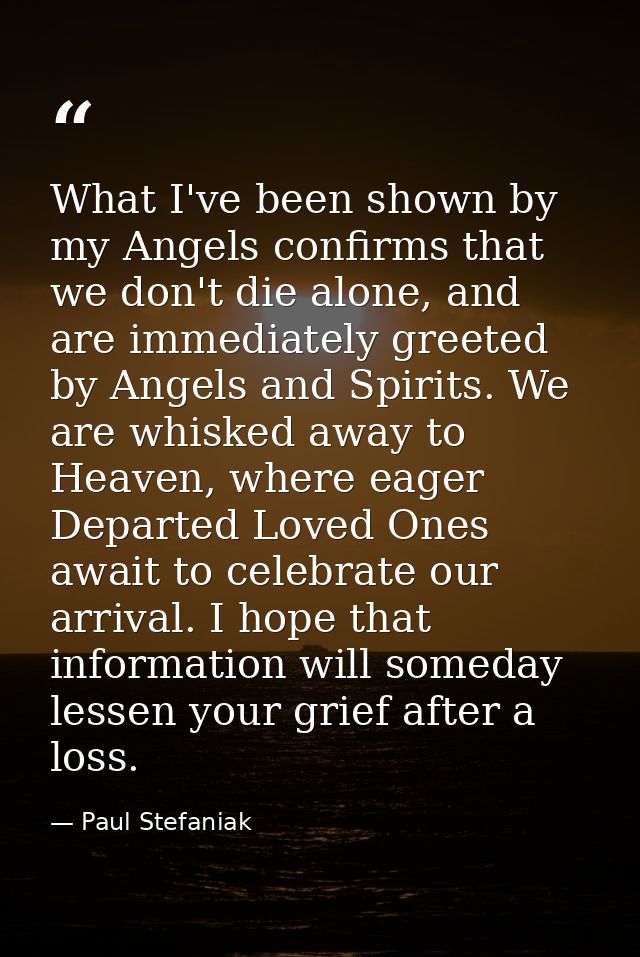 What I've been shown by my Angels confirms that we don't die alone, and are immediately greeted by Angels and Spirits. W — Paul Stefaniak