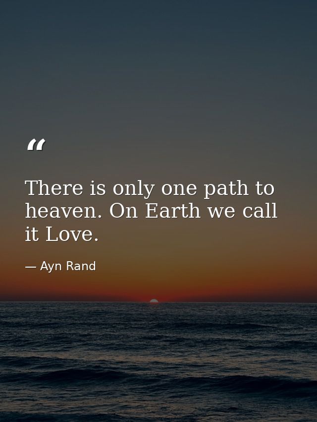 There is only one path to heaven. On Earth we call it Love. — Ayn Rand