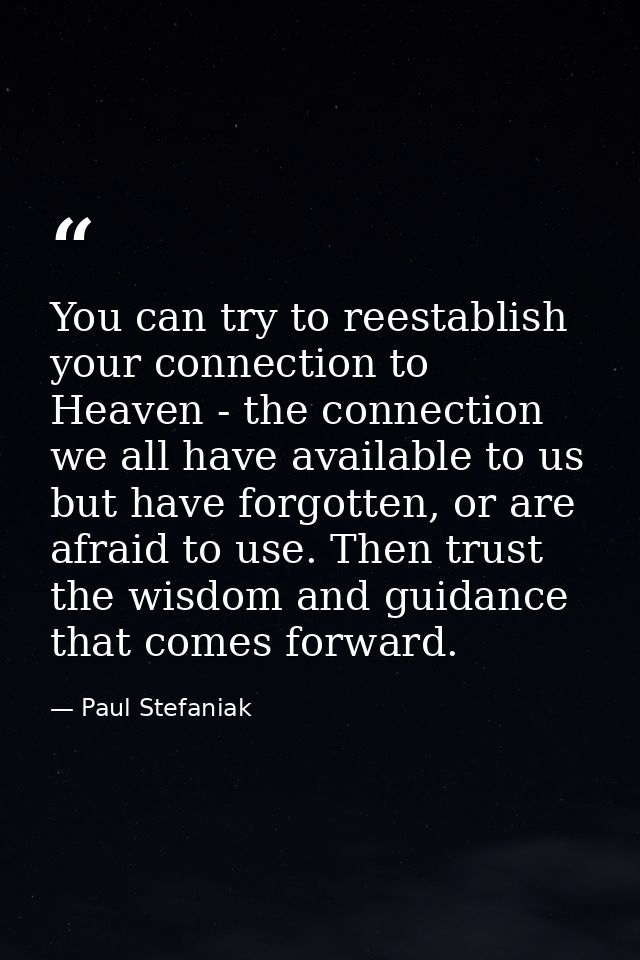 You can try to reestablish your connection to Heaven - the connection we all have available to us but have forgotten, or — Paul Stefaniak