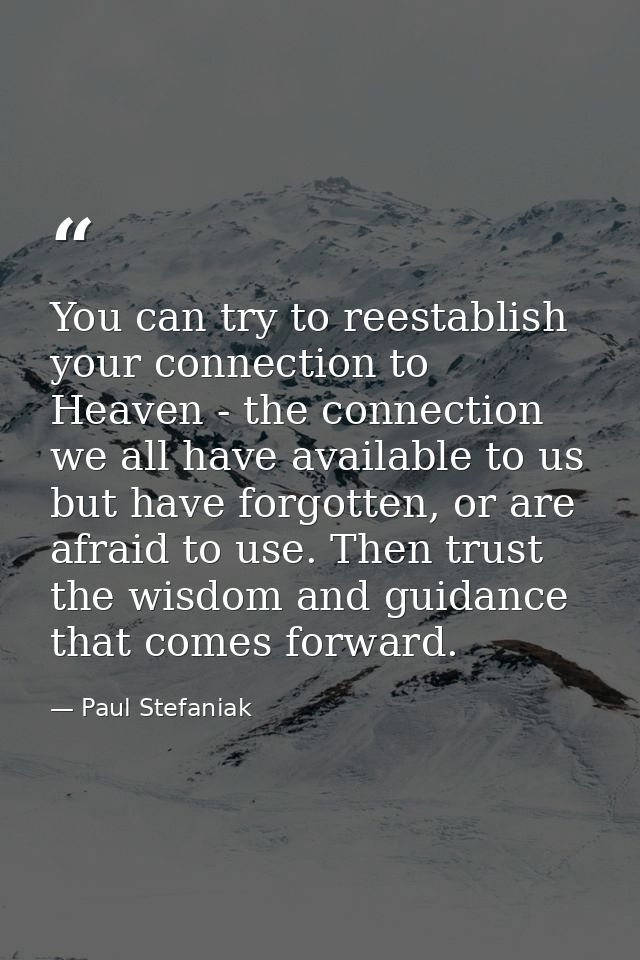 You can try to reestablish your connection to Heaven - the connection we all have available to us but have forgotten, or — Paul Stefaniak