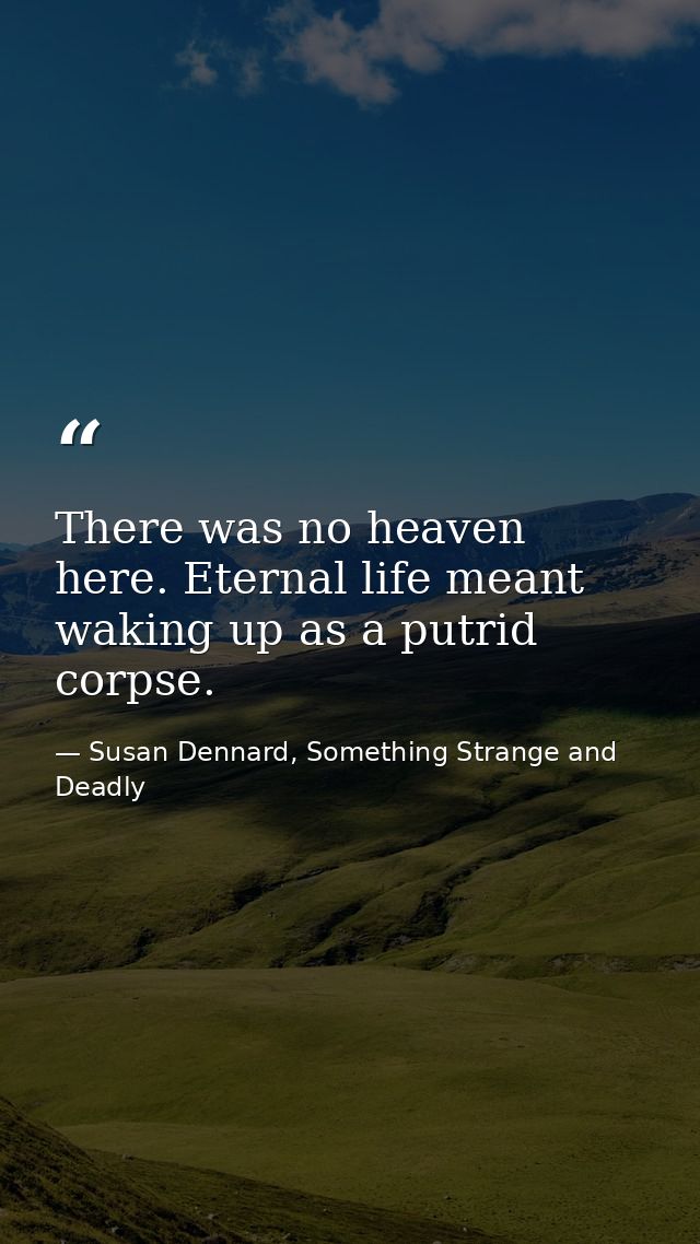 There was no heaven here. Eternal life meant waking up as a putrid corpse. — Susan Dennard, Something Strange and Deadly