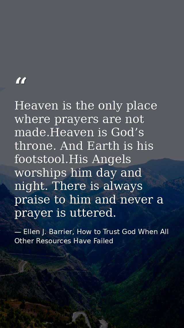 Heaven is the only place where prayers are not made.Heaven is God’s throne. And Earth is his footstool.His Angels worshi — Ellen J. Barrier, How to Trust God When All Other Resources Have Failed
