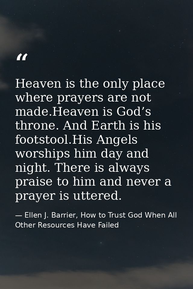 Heaven is the only place where prayers are not made.Heaven is God’s throne. And Earth is his footstool.His Angels worshi — Ellen J. Barrier, How to Trust God When All Other Resources Have Failed