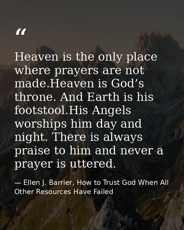 Heaven is the only place where prayers are not made.Heaven is God’s throne. And Earth is his footstool.His Angels worshi — Ellen J. Barrier, How to Trust God When All Other Resources Have Failed