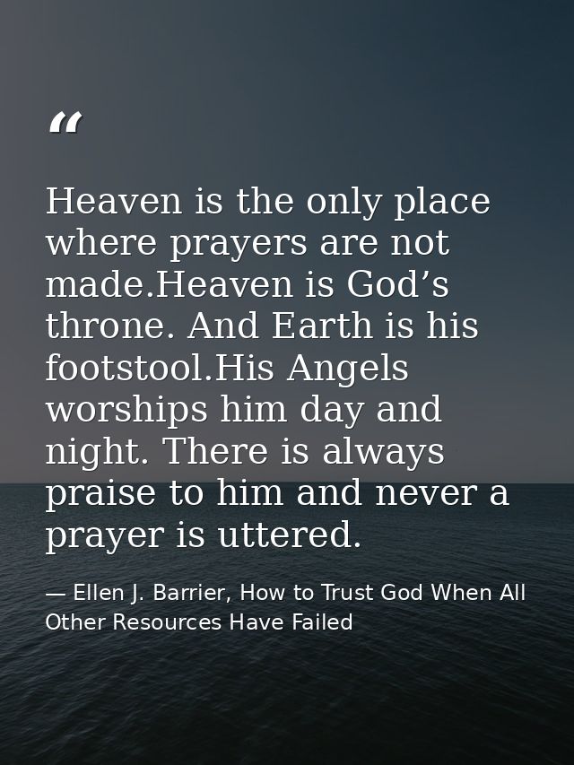 Heaven is the only place where prayers are not made.Heaven is God’s throne. And Earth is his footstool.His Angels worshi — Ellen J. Barrier, How to Trust God When All Other Resources Have Failed