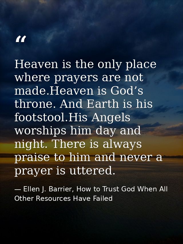 Heaven is the only place where prayers are not made.Heaven is God’s throne. And Earth is his footstool.His Angels worshi — Ellen J. Barrier, How to Trust God When All Other Resources Have Failed