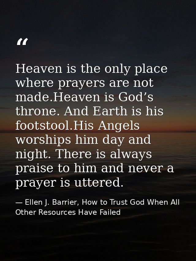 Heaven is the only place where prayers are not made.Heaven is God’s throne. And Earth is his footstool.His Angels worshi — Ellen J. Barrier, How to Trust God When All Other Resources Have Failed
