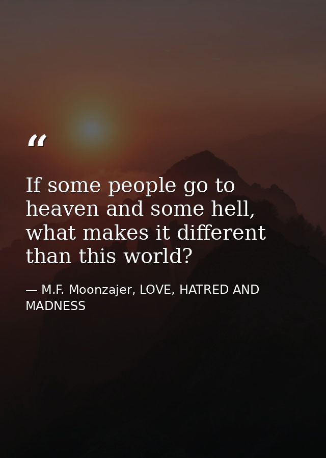 If some people go to heaven and some hell, what makes it different than this world? — M.F. Moonzajer, LOVE, HATRED AND MADNESS