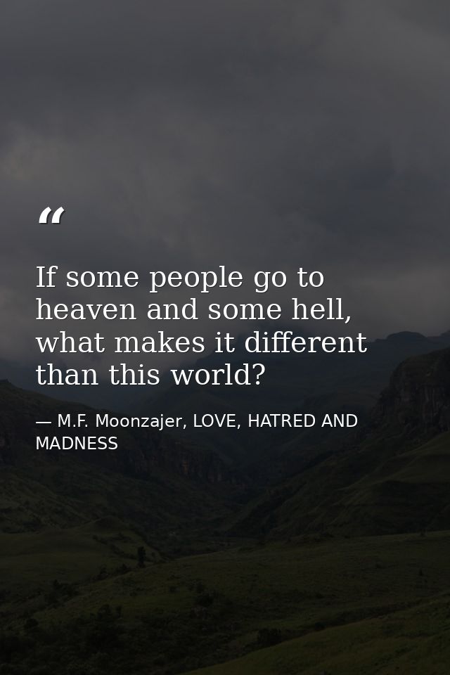 If some people go to heaven and some hell, what makes it different than this world? — M.F. Moonzajer, LOVE, HATRED AND MADNESS