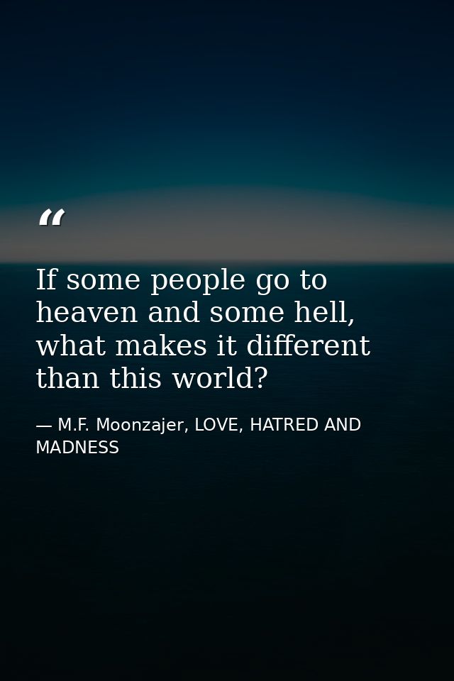 If some people go to heaven and some hell, what makes it different than this world? — M.F. Moonzajer, LOVE, HATRED AND MADNESS