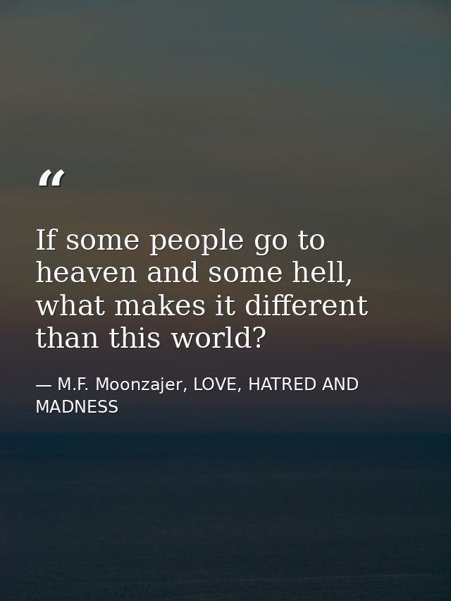 If some people go to heaven and some hell, what makes it different than this world? — M.F. Moonzajer, LOVE, HATRED AND MADNESS