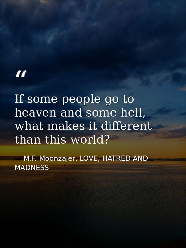 If some people go to heaven and some hell, what makes it different than this world? — M.F. Moonzajer, LOVE, HATRED AND MADNESS