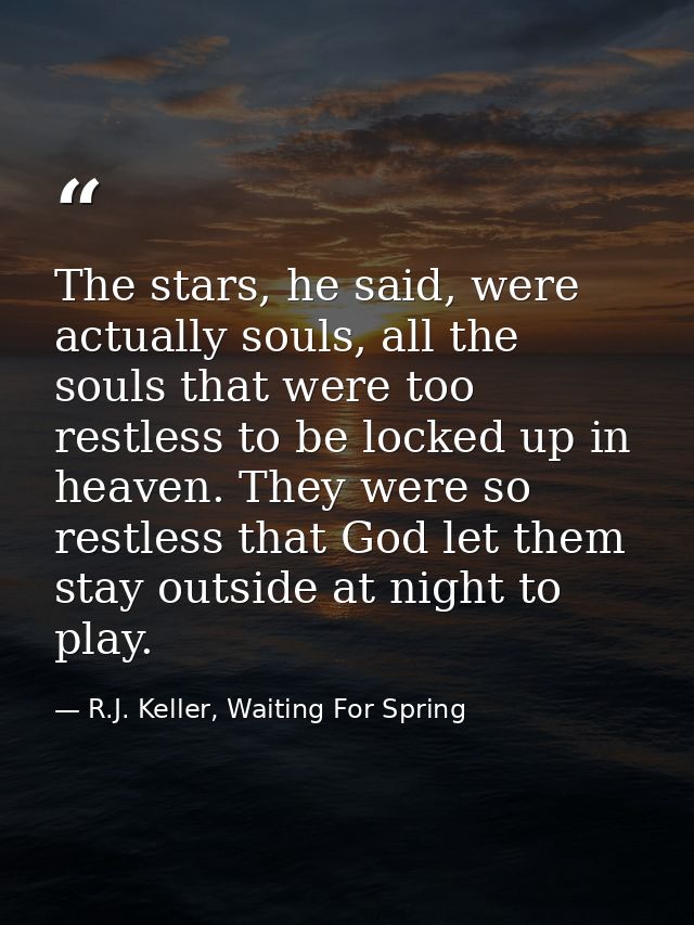 The stars, he said, were actually souls, all the souls that were too restless to be locked up in heaven. They were so re — R.J. Keller, Waiting For Spring