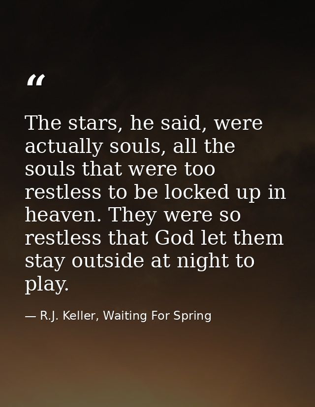 The stars, he said, were actually souls, all the souls that were too restless to be locked up in heaven. They were so re — R.J. Keller, Waiting For Spring