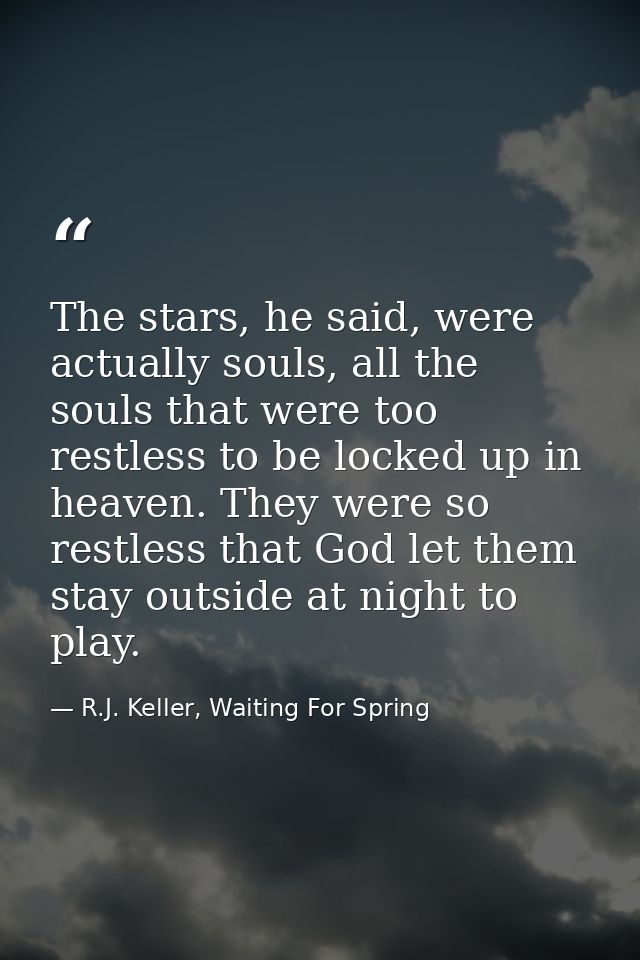 The stars, he said, were actually souls, all the souls that were too restless to be locked up in heaven. They were so re — R.J. Keller, Waiting For Spring