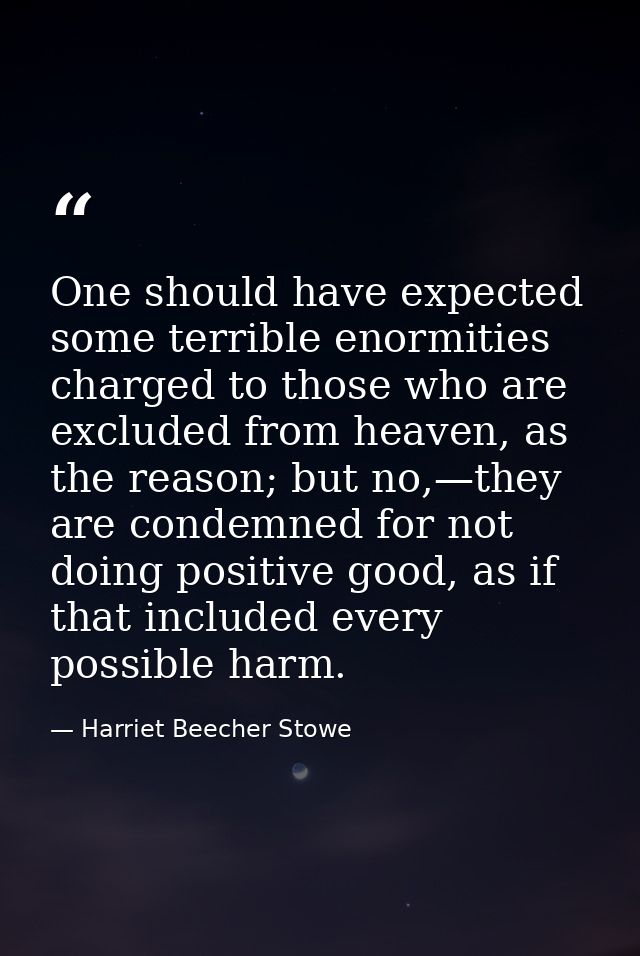 One should have expected some terrible enormities charged to those who are excluded from heaven, as the reason; but no,— — Harriet Beecher Stowe
