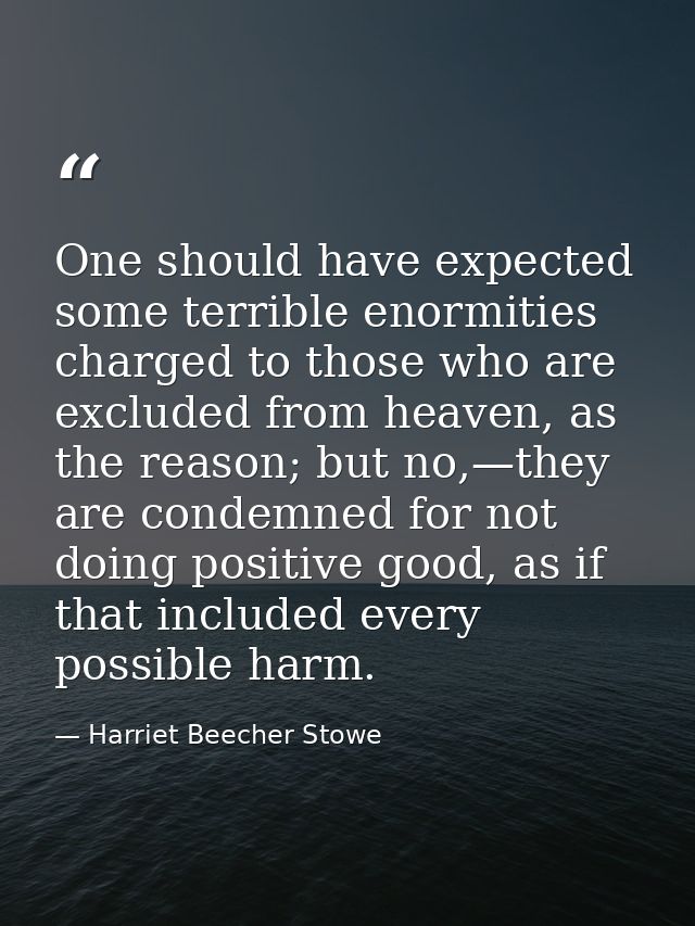One should have expected some terrible enormities charged to those who are excluded from heaven, as the reason; but no,— — Harriet Beecher Stowe