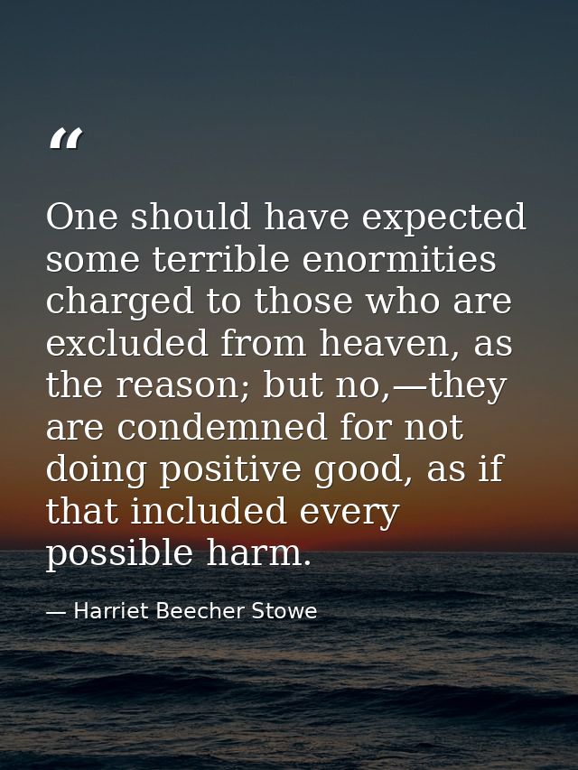 One should have expected some terrible enormities charged to those who are excluded from heaven, as the reason; but no,— — Harriet Beecher Stowe