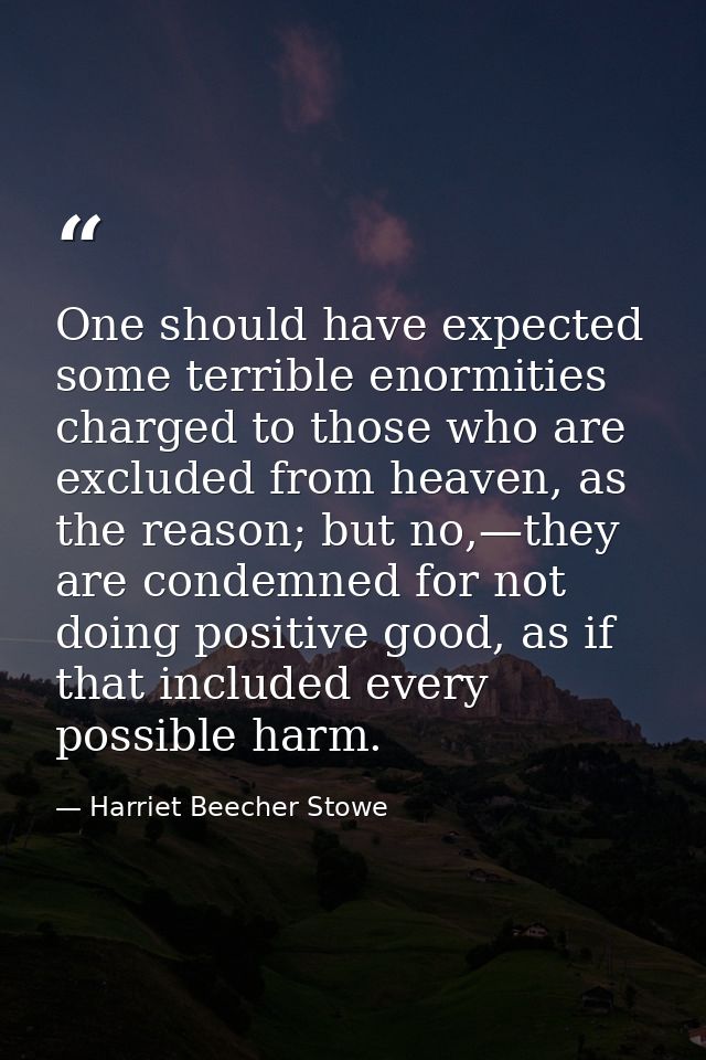 One should have expected some terrible enormities charged to those who are excluded from heaven, as the reason; but no,— — Harriet Beecher Stowe