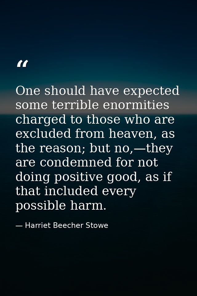 One should have expected some terrible enormities charged to those who are excluded from heaven, as the reason; but no,— — Harriet Beecher Stowe