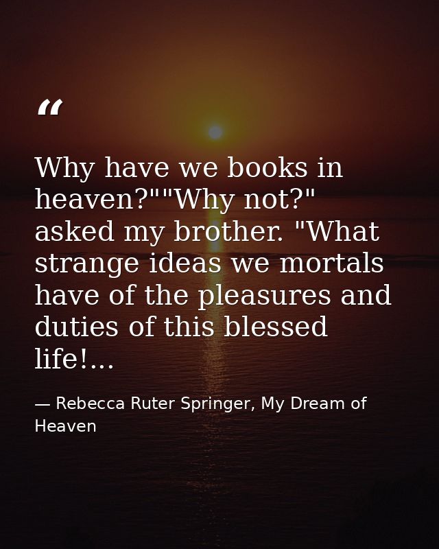 Why have we books in heaven?""Why not?" asked my brother. "What strange ideas we mortals have of the pleasures and dutie — Rebecca Ruter Springer, My Dream of Heaven