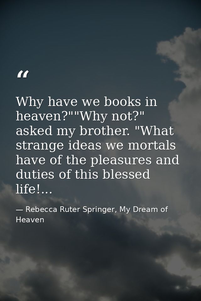 Why have we books in heaven?""Why not?" asked my brother. "What strange ideas we mortals have of the pleasures and dutie — Rebecca Ruter Springer, My Dream of Heaven