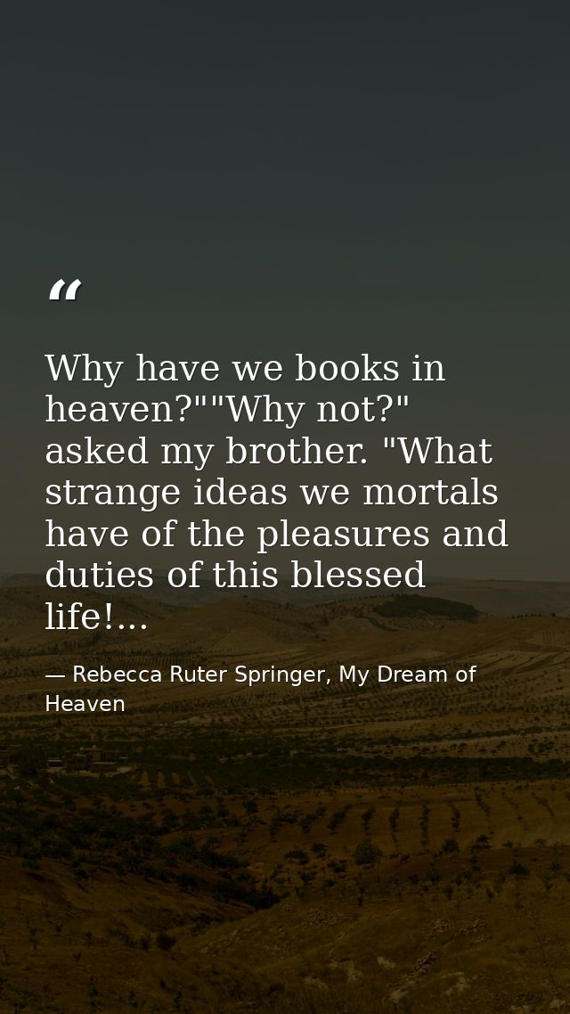 Why have we books in heaven?""Why not?" asked my brother. "What strange ideas we mortals have of the pleasures and dutie — Rebecca Ruter Springer, My Dream of Heaven
