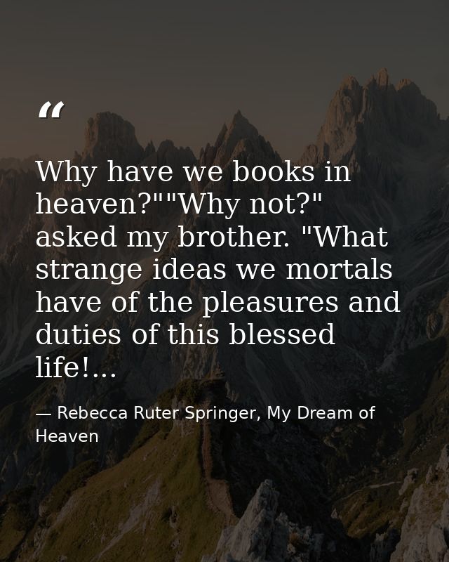 Why have we books in heaven?""Why not?" asked my brother. "What strange ideas we mortals have of the pleasures and dutie — Rebecca Ruter Springer, My Dream of Heaven