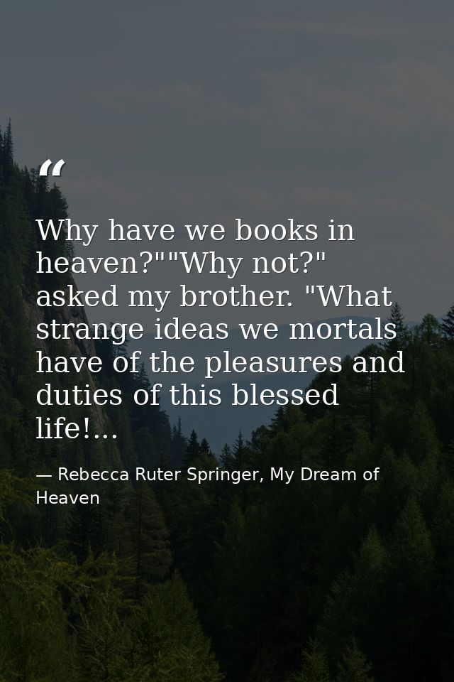 Why have we books in heaven?""Why not?" asked my brother. "What strange ideas we mortals have of the pleasures and dutie — Rebecca Ruter Springer, My Dream of Heaven