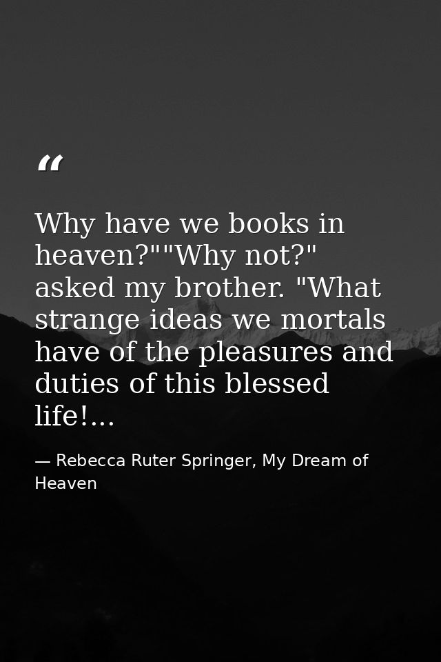 Why have we books in heaven?""Why not?" asked my brother. "What strange ideas we mortals have of the pleasures and dutie — Rebecca Ruter Springer, My Dream of Heaven